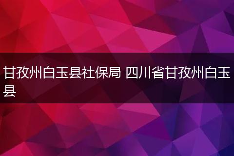甘孜州白玉县社保局 四川省甘孜州白玉县