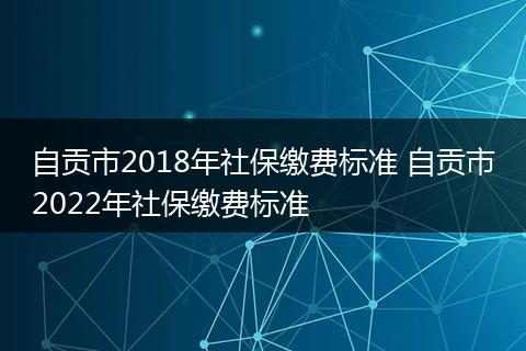 自贡市2018年社保缴费标准 自贡市2022年社保缴费标准
