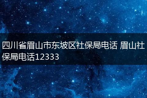 四川省眉山市东坡区社保局电话 眉山社保局电话12333