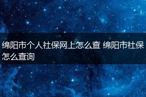 绵阳市个人社保网上怎么查 绵阳市社保怎么查询