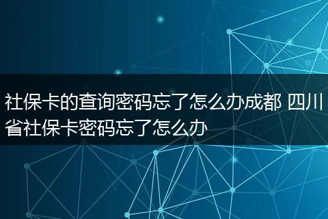 社保卡的查询密码忘了怎么办成都 四川省社保卡密码忘了怎么办