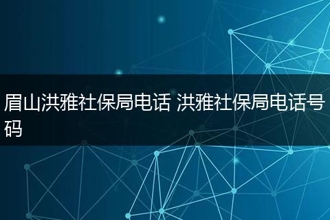 眉山洪雅社保局电话 洪雅社保局电话号码