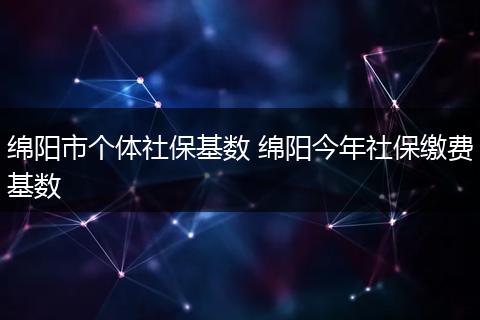 绵阳市个体社保基数 绵阳今年社保缴费基数
