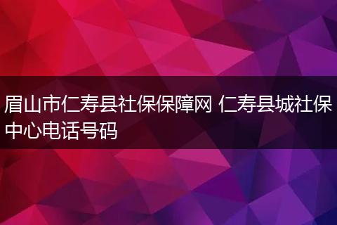 眉山市仁寿县社保保障网 仁寿县城社保中心电话号码