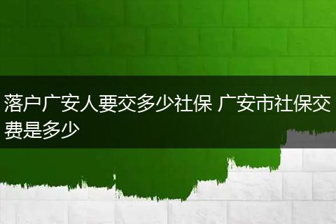 落户广安人要交多少社保 广安市社保交费是多少