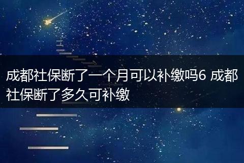 成都社保断了一个月可以补缴吗6 成都社保断了多久可补缴