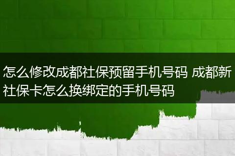 怎么修改成都社保预留手机号码 成都新社保卡怎么换绑定的手机号码