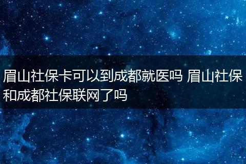 眉山社保卡可以到成都就医吗 眉山社保和成都社保联网了吗