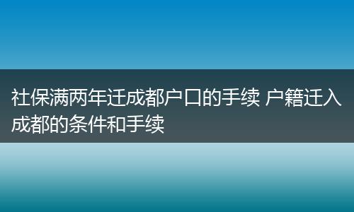 社保满两年迁成都户口的手续 户籍迁入成都的条件和手续