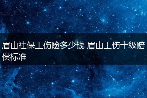 眉山社保工伤险多少钱 眉山工伤十级赔偿标准