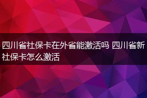 四川省社保卡在外省能激活吗 四川省新社保卡怎么激活