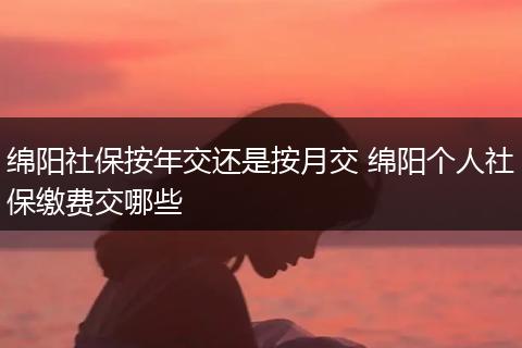绵阳社保按年交还是按月交 绵阳个人社保缴费交哪些