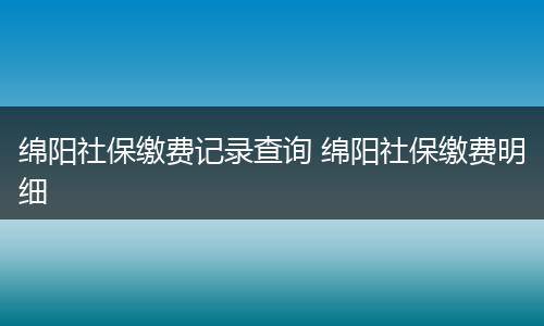绵阳社保缴费记录查询 绵阳社保缴费明细