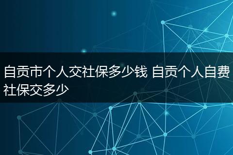 自贡市个人交社保多少钱 自贡个人自费社保交多少