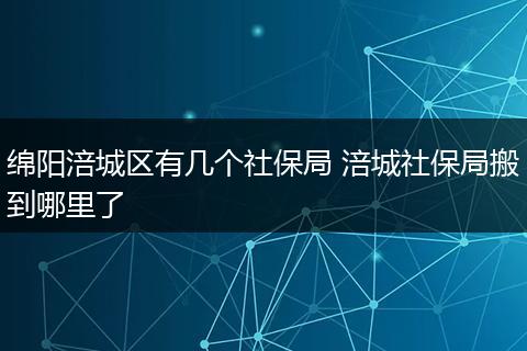 绵阳涪城区有几个社保局 涪城社保局搬到哪里了