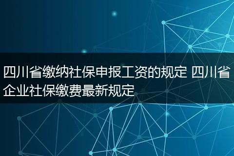四川省缴纳社保申报工资的规定 四川省企业社保缴费最新规定