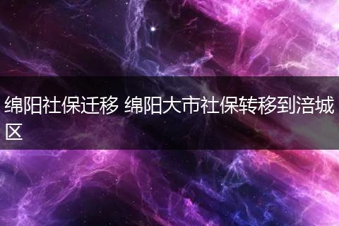 绵阳社保迁移 绵阳大市社保转移到涪城区