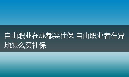 自由职业在成都买社保 自由职业者在异地怎么买社保