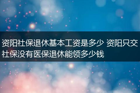 资阳社保退休基本工资是多少 资阳只交社保没有医保退休能领多少钱