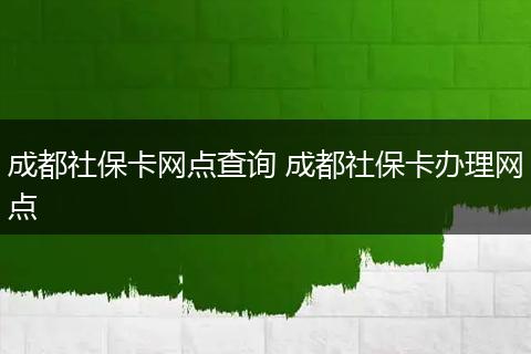 成都社保卡网点查询 成都社保卡办理网点
