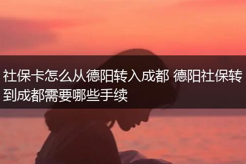 社保卡怎么从德阳转入成都 德阳社保转到成都需要哪些手续