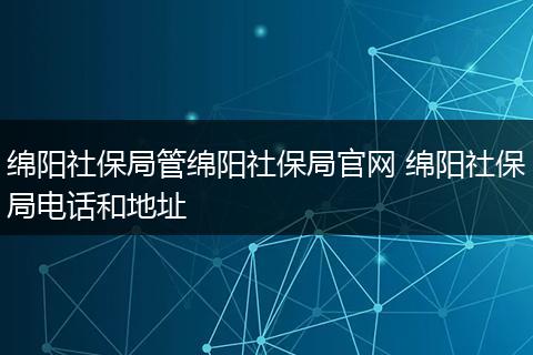 绵阳社保局管绵阳社保局官网 绵阳社保局电话和地址