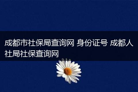 成都市社保局查询网 身份证号 成都人社局社保查询网