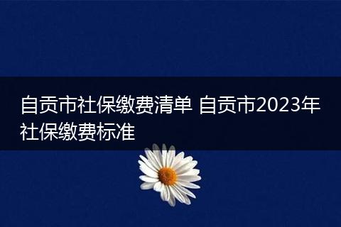 自贡市社保缴费清单 自贡市2023年社保缴费标准
