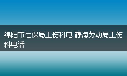 绵阳市社保局工伤科电 静海劳动局工伤科电话