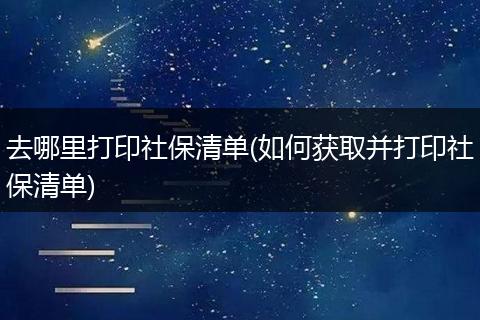 去哪里打印社保清单(如何获取并打印社保清单)