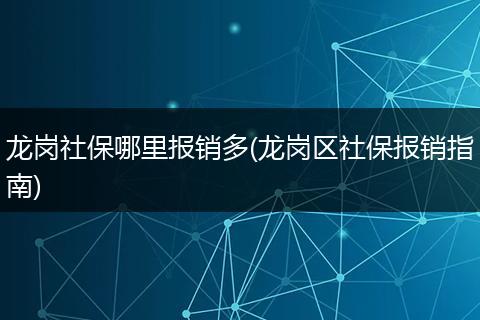 龙岗社保哪里报销多(龙岗区社保报销指南)