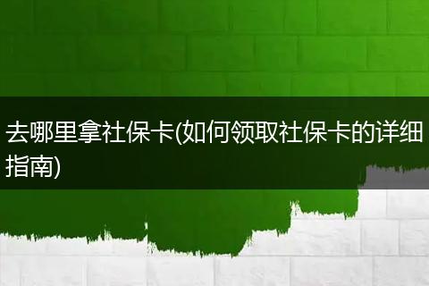 去哪里拿社保卡(如何领取社保卡的详细指南)