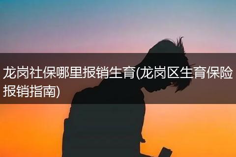 龙岗社保哪里报销生育(龙岗区生育保险报销指南)