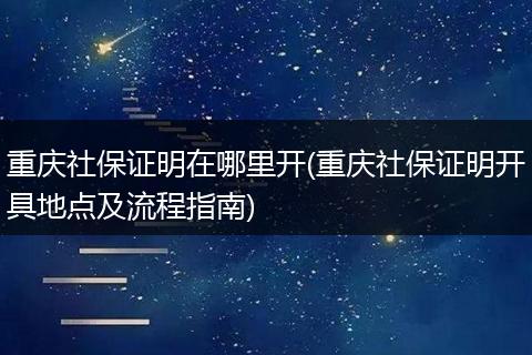 重庆社保证明在哪里开(重庆社保证明开具地点及流程指南)