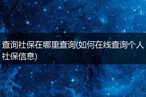查询社保在哪里查询(如何在线查询个人社保信息)