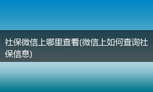 社保微信上哪里查看(微信上如何查询社保信息)
