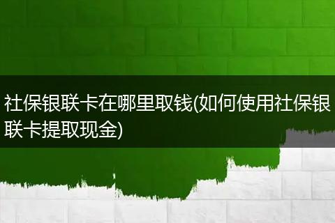 社保银联卡在哪里取钱(如何使用社保银联卡提取现金)