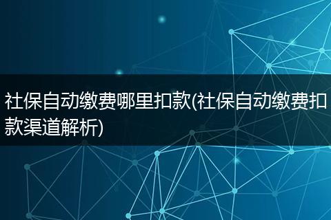 社保自动缴费哪里扣款(社保自动缴费扣款渠道解析)