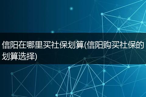 信阳在哪里买社保划算(信阳购买社保的划算选择)