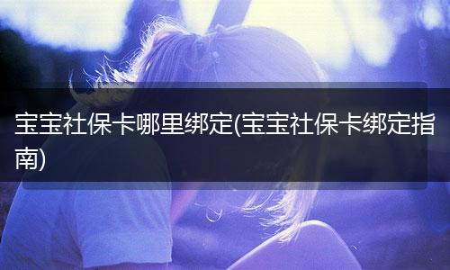 宝宝社保卡哪里绑定(宝宝社保卡绑定指南)