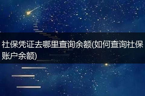 社保凭证去哪里查询余额(如何查询社保账户余额)