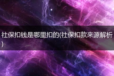 社保扣钱是哪里扣的(社保扣款来源解析)