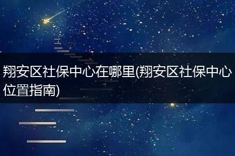 翔安区社保中心在哪里(翔安区社保中心位置指南)