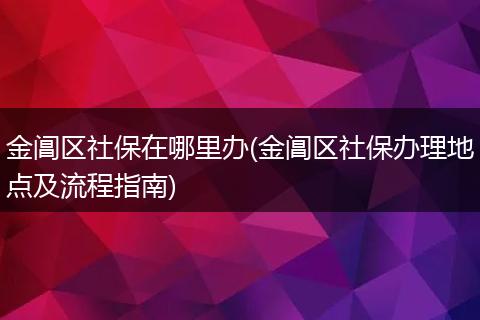 金阊区社保在哪里办(金阊区社保办理地点及流程指南)