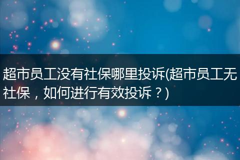 超市员工没有社保哪里投诉(超市员工无社保，如何进行有效投诉？)