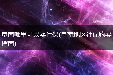 阜南哪里可以买社保(阜南地区社保购买指南)
