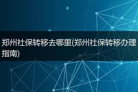 郑州社保转移去哪里(郑州社保转移办理指南)