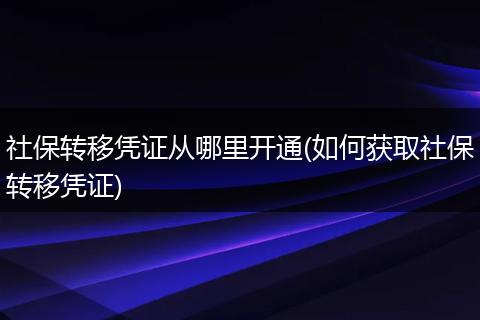 社保转移凭证从哪里开通(如何获取社保转移凭证)