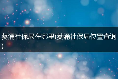 葵涌社保局在哪里(葵涌社保局位置查询)