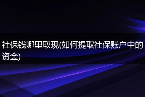 社保钱哪里取现(如何提取社保账户中的资金)
